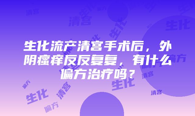 生化流产清宫手术后，外阴瘙痒反反复复，有什么偏方治疗吗？