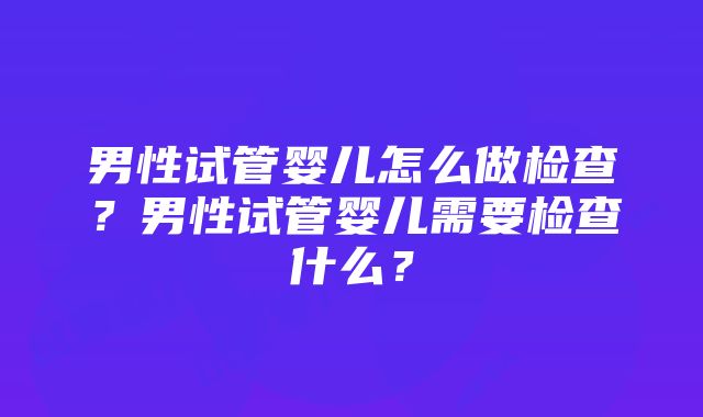 男性试管婴儿怎么做检查？男性试管婴儿需要检查什么？