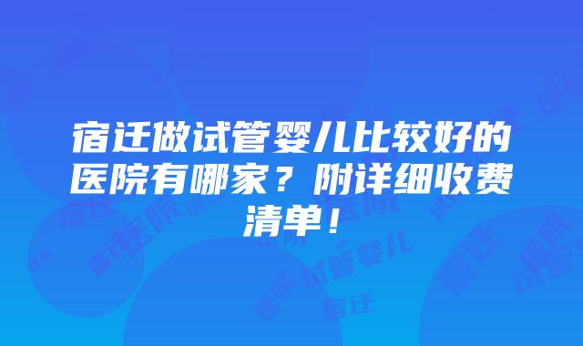 宿迁做试管婴儿比较好的医院有哪家？附详细收费清单！