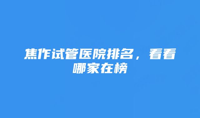 焦作试管医院排名，看看哪家在榜