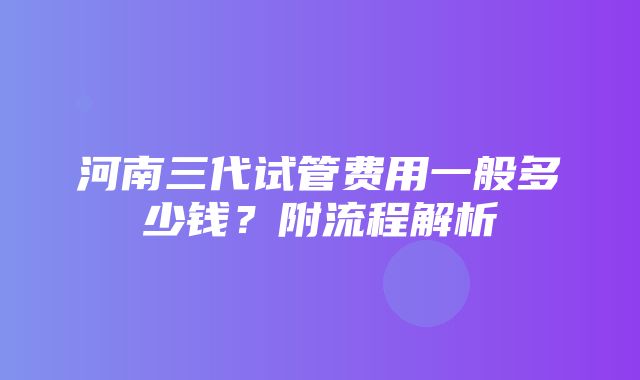 河南三代试管费用一般多少钱？附流程解析