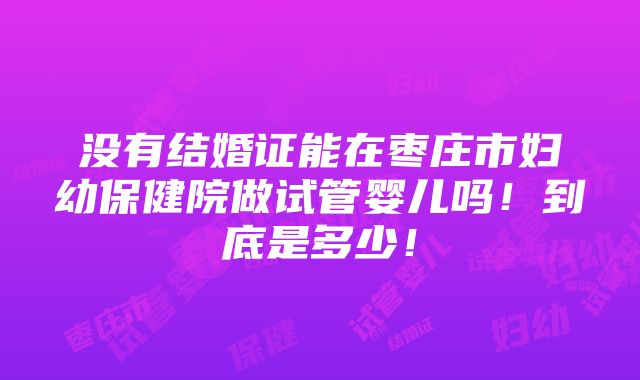 没有结婚证能在枣庄市妇幼保健院做试管婴儿吗！到底是多少！