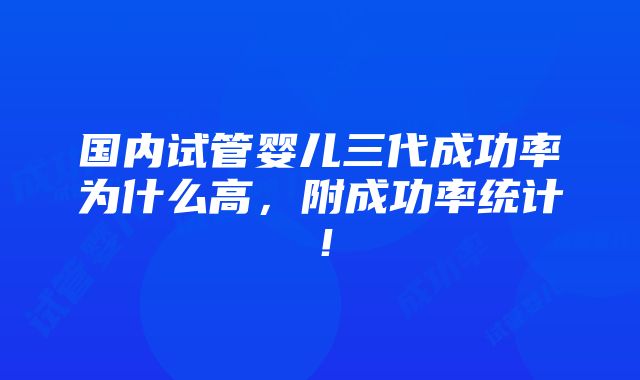 国内试管婴儿三代成功率为什么高，附成功率统计！