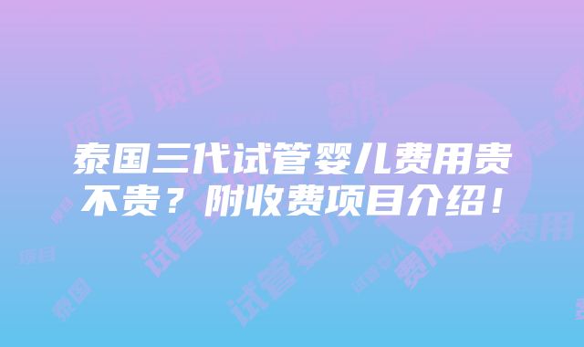 泰国三代试管婴儿费用贵不贵？附收费项目介绍！