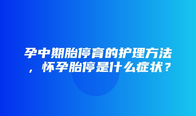 孕中期胎停育的护理方法，怀孕胎停是什么症状？