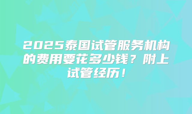 2025泰国试管服务机构的费用要花多少钱？附上试管经历！