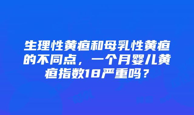 生理性黄疸和母乳性黄疸的不同点，一个月婴儿黄疸指数18严重吗？