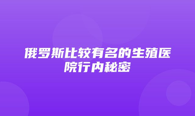 俄罗斯比较有名的生殖医院行内秘密