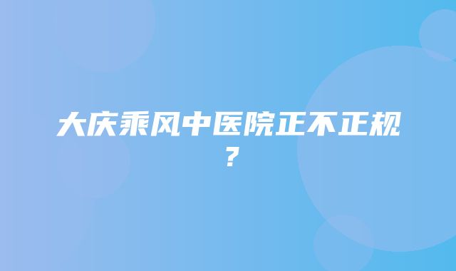 大庆乘风中医院正不正规？