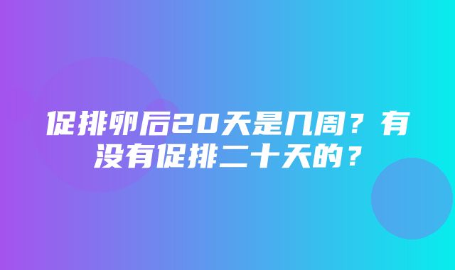 促排卵后20天是几周？有没有促排二十天的？