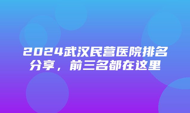 2024武汉民营医院排名分享，前三名都在这里