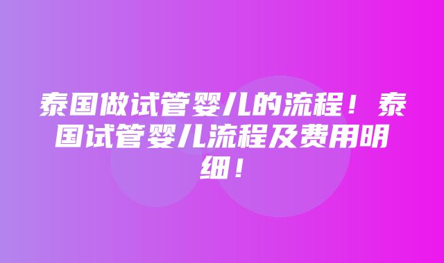 泰国做试管婴儿的流程！泰国试管婴儿流程及费用明细！