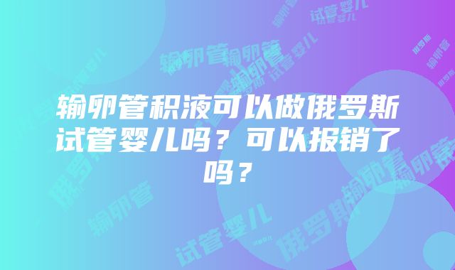 输卵管积液可以做俄罗斯试管婴儿吗？可以报销了吗？