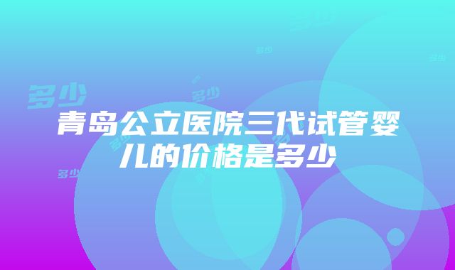 青岛公立医院三代试管婴儿的价格是多少