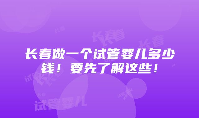 长春做一个试管婴儿多少钱！要先了解这些！