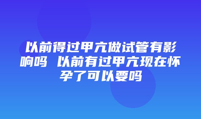 以前得过甲亢做试管有影响吗 以前有过甲亢现在怀孕了可以要吗