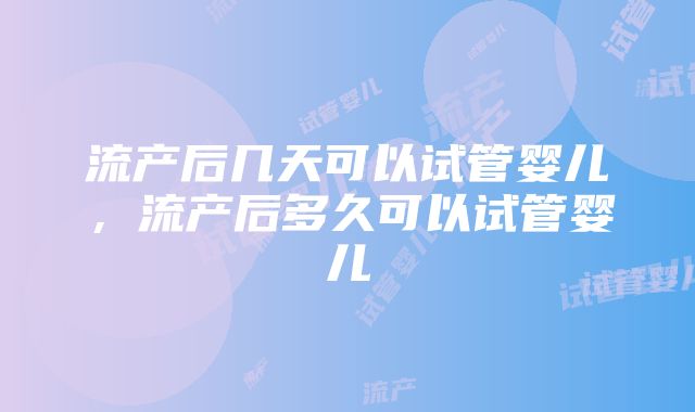 流产后几天可以试管婴儿，流产后多久可以试管婴儿