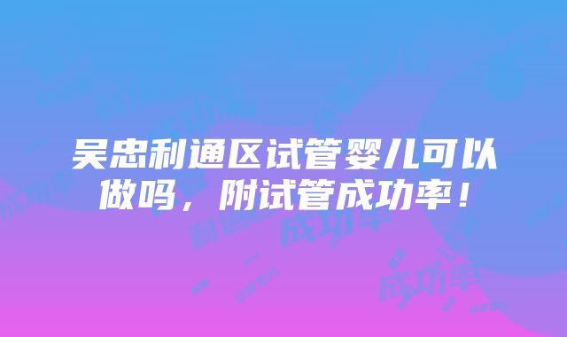 吴忠利通区试管婴儿可以做吗，附试管成功率！