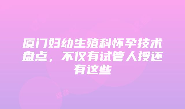 厦门妇幼生殖科怀孕技术盘点，不仅有试管人授还有这些