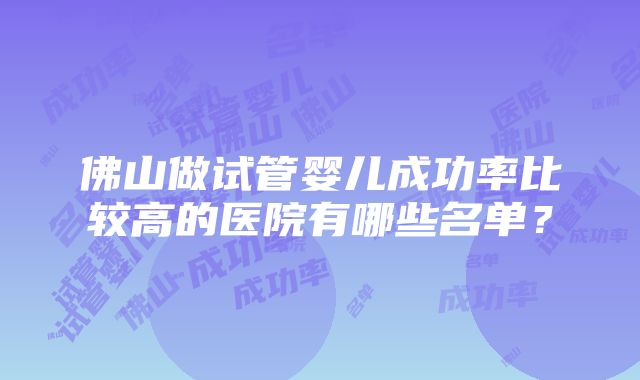 佛山做试管婴儿成功率比较高的医院有哪些名单？