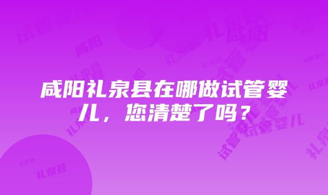 咸阳礼泉县在哪做试管婴儿，您清楚了吗？