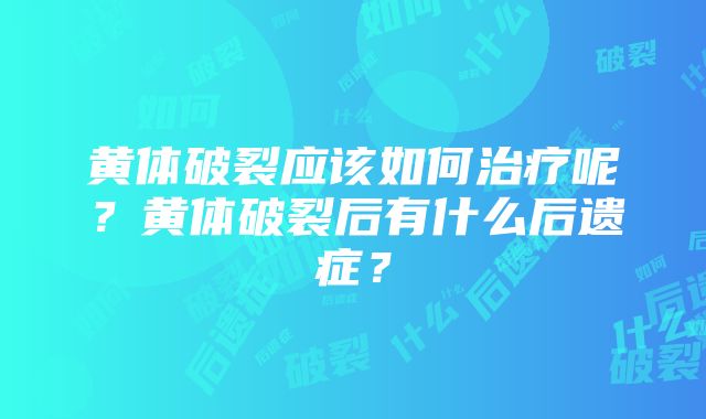 黄体破裂应该如何治疗呢？黄体破裂后有什么后遗症？