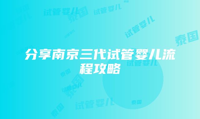 分享南京三代试管婴儿流程攻略