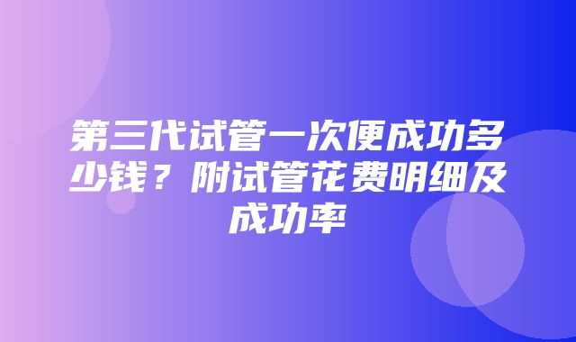 第三代试管一次便成功多少钱？附试管花费明细及成功率