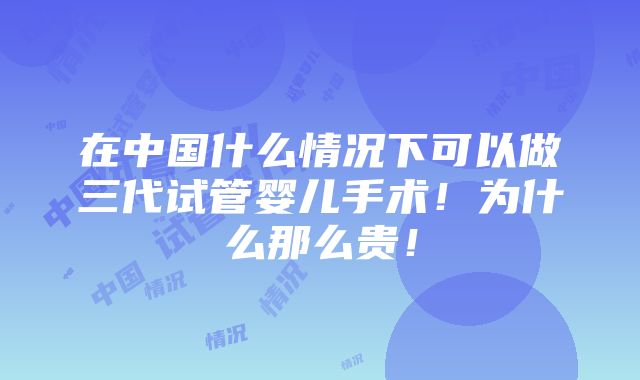 在中国什么情况下可以做三代试管婴儿手术！为什么那么贵！