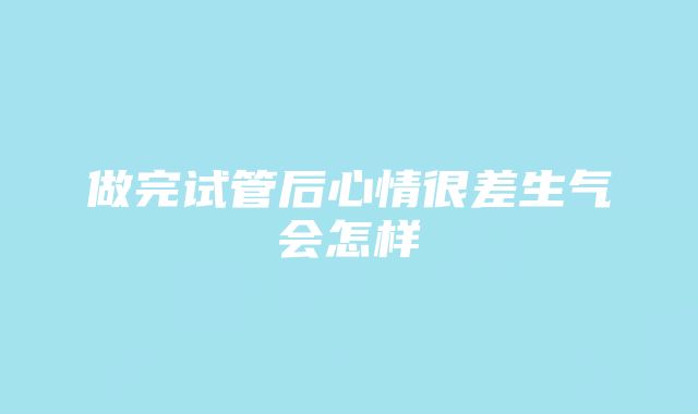 做完试管后心情很差生气会怎样