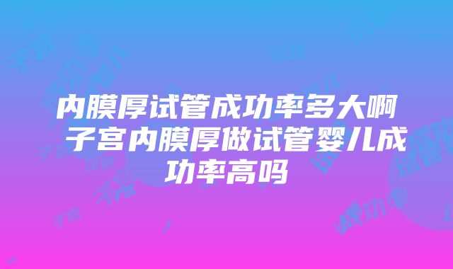 内膜厚试管成功率多大啊 子宫内膜厚做试管婴儿成功率高吗