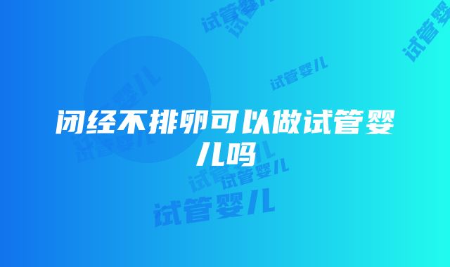 闭经不排卵可以做试管婴儿吗