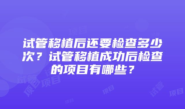 试管移植后还要检查多少次？试管移植成功后检查的项目有哪些？