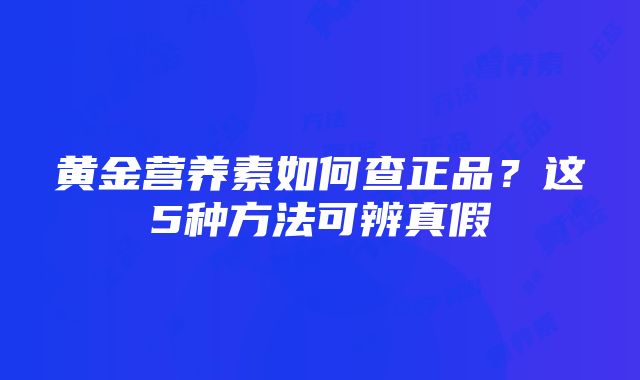 黄金营养素如何查正品？这5种方法可辨真假