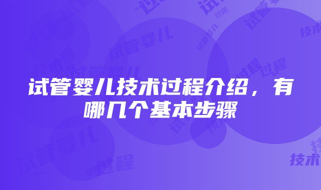 试管婴儿技术过程介绍，有哪几个基本步骤