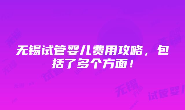 无锡试管婴儿费用攻略，包括了多个方面！