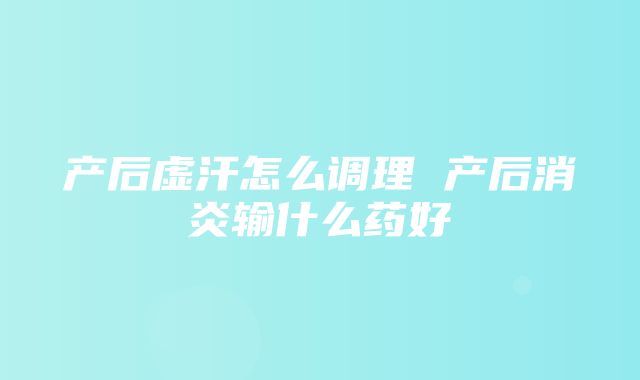 产后虚汗怎么调理 产后消炎输什么药好