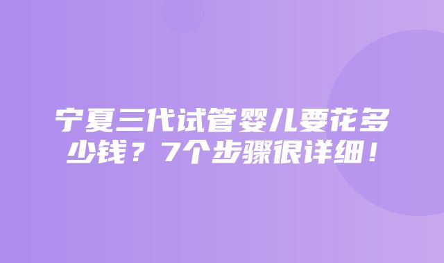 宁夏三代试管婴儿要花多少钱？7个步骤很详细！