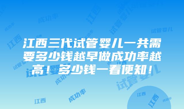 江西三代试管婴儿一共需要多少钱越早做成功率越高！多少钱一看便知！