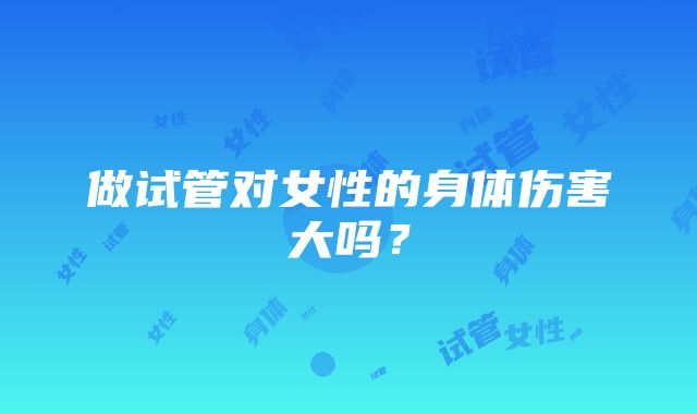 做试管对女性的身体伤害大吗？