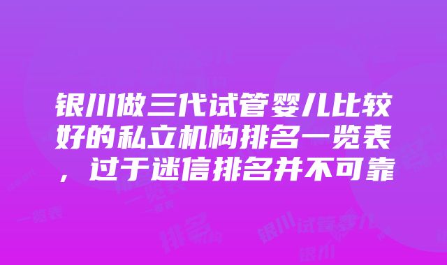 银川做三代试管婴儿比较好的私立机构排名一览表，过于迷信排名并不可靠