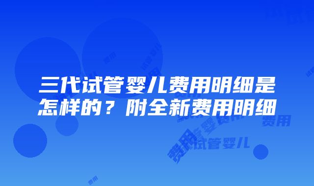 三代试管婴儿费用明细是怎样的？附全新费用明细