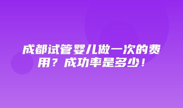 成都试管婴儿做一次的费用？成功率是多少！