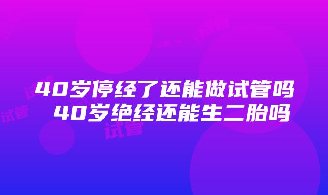 40岁停经了还能做试管吗 40岁绝经还能生二胎吗