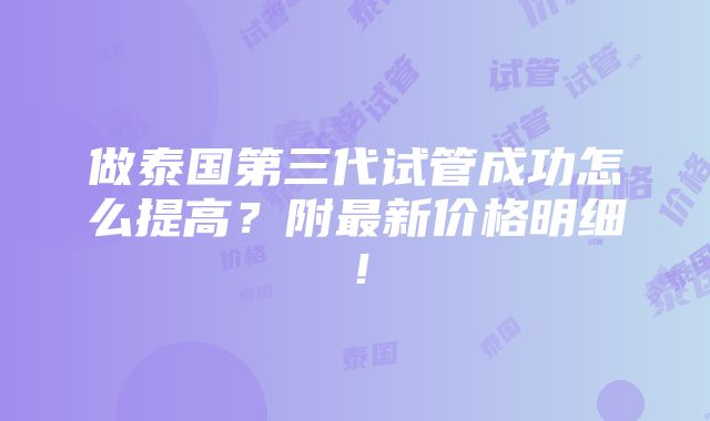 做泰国第三代试管成功怎么提高？附最新价格明细！