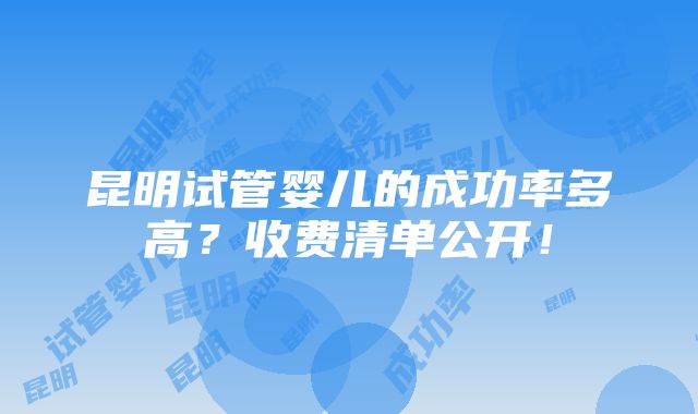 昆明试管婴儿的成功率多高？收费清单公开！