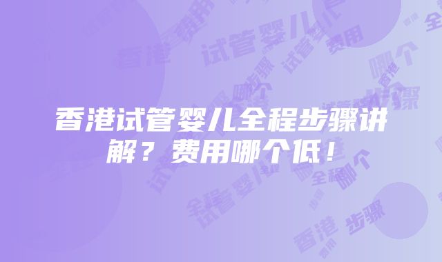 香港试管婴儿全程步骤讲解？费用哪个低！