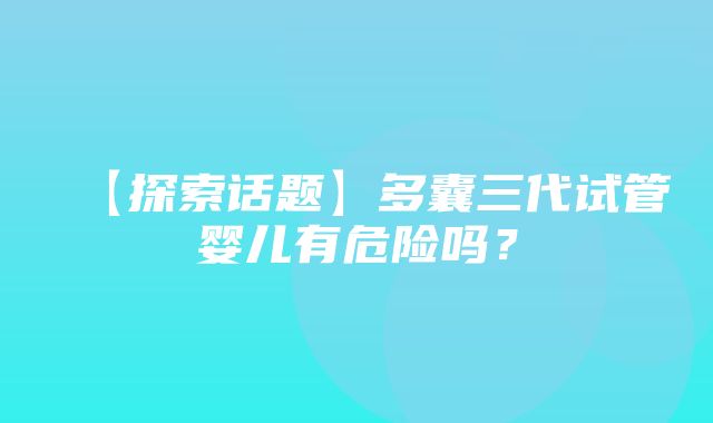 【探索话题】多囊三代试管婴儿有危险吗？