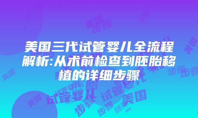 美国三代试管婴儿全流程解析:从术前检查到胚胎移植的详细步骤