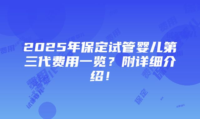 2025年保定试管婴儿第三代费用一览？附详细介绍！